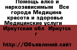 Помощь алко и наркозависимым - Все города Медицина, красота и здоровье » Медицинские услуги   . Иркутская обл.,Иркутск г.